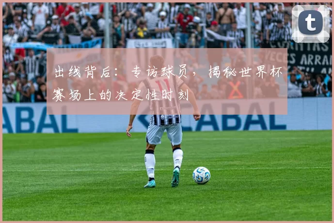 出线背后：专访球员，揭秘世界杯赛场上的决定性时刻