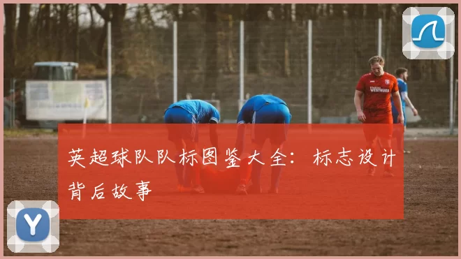 英超球队队标图鉴大全：标志设计背后故事