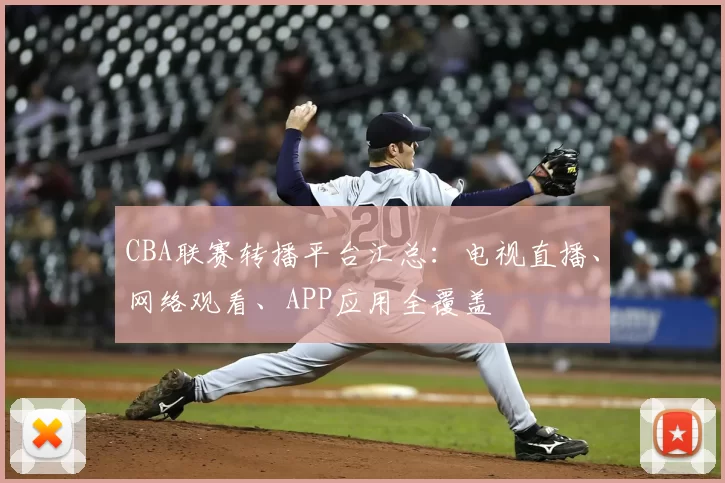 CBA联赛转播平台汇总:电视直播、网络观看、APP应用全覆盖