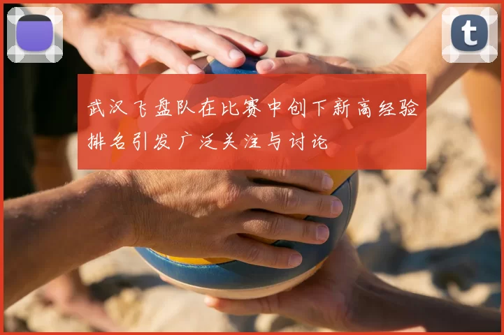 武汉飞盘队在比赛中创下新高经验排名引发广泛关注与讨论