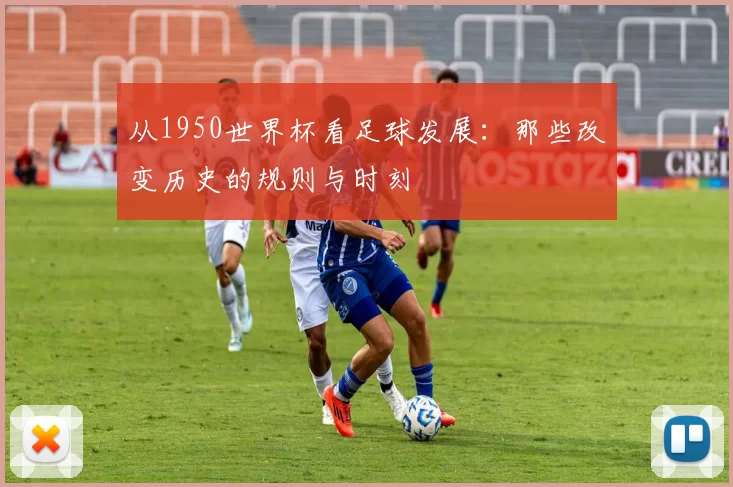 从1950世界杯看足球发展：那些改变历史的规则与时刻