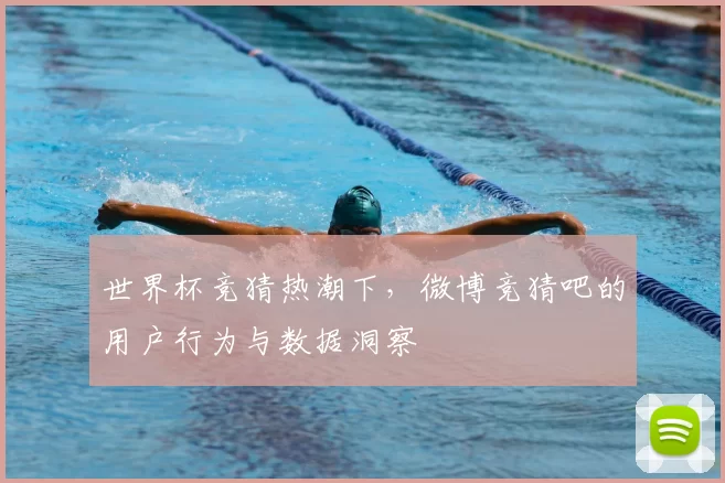 世界杯竞猜热潮下，微博竞猜吧的用户行为与数据洞察