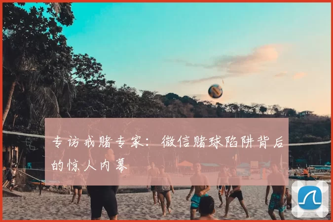专访戒赌专家:微信赌球陷阱背后的惊人内幕