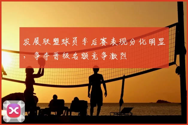 发展联盟球员季后赛表现分化明显,争夺晋级名额竞争激烈