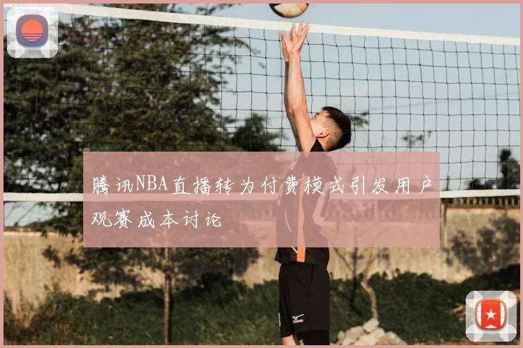 腾讯NBA直播转为付费模式引发用户观赛成本讨论