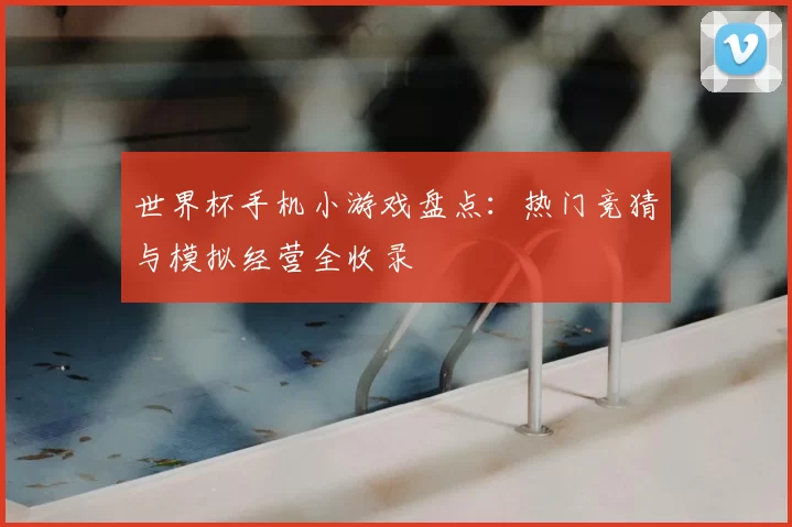 世界杯手机小游戏盘点：热门竞猜与模拟经营全收录