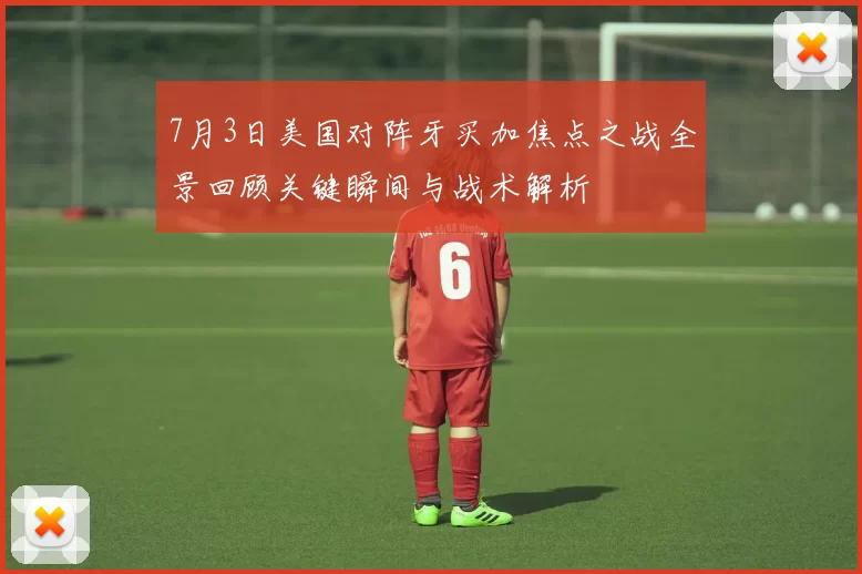 7月3日美国对阵牙买加焦点之战全景回顾关键瞬间与战术解析