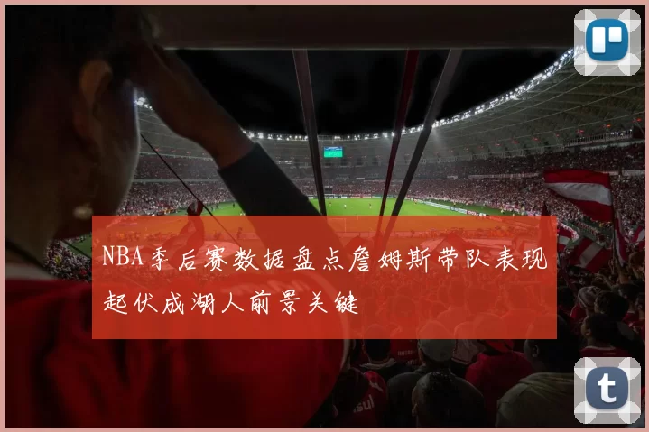 NBA季后赛数据盘点詹姆斯带队表现起伏成湖人前景关键
