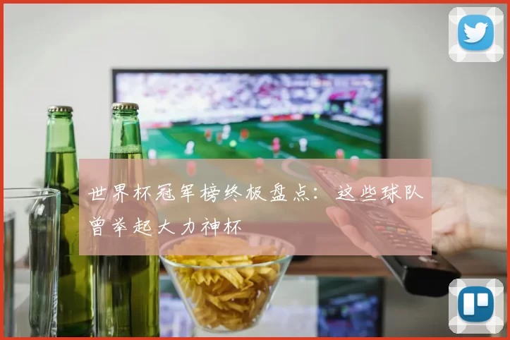 世界杯冠军榜终极盘点：这些球队曾举起大力神杯