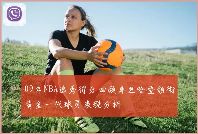 09年NBA选秀得分回顾库里哈登领衔黄金一代球员表现分析