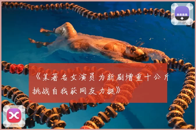 《某著名女演员为新剧增重十公斤挑战自我获网友力挺》