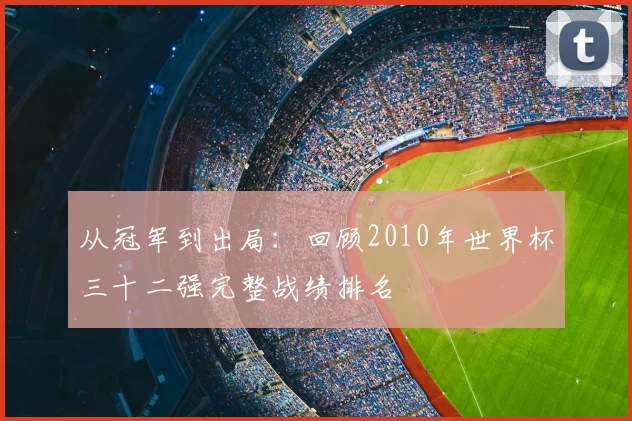 从冠军到出局:回顾2010年世界杯三十二强完整战绩排名