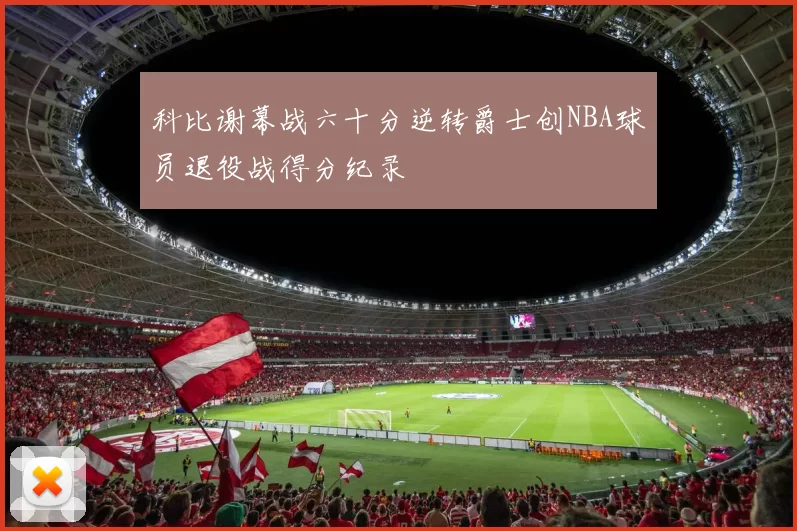 科比谢幕战六十分逆转爵士创NBA球员退役战得分纪录