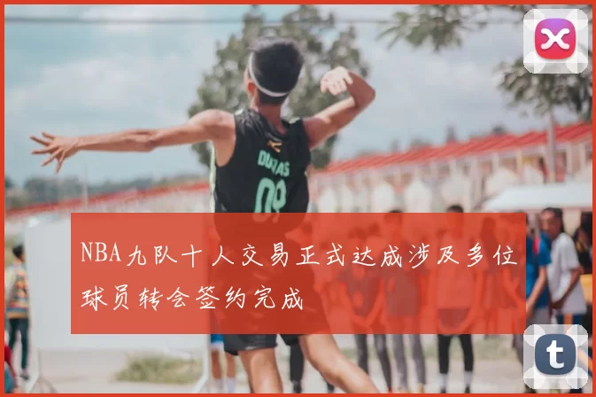 NBA九队十人交易正式达成涉及多位球员转会签约完成