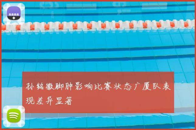 孙铭徽脚肿影响比赛状态广厦队表现差异显著