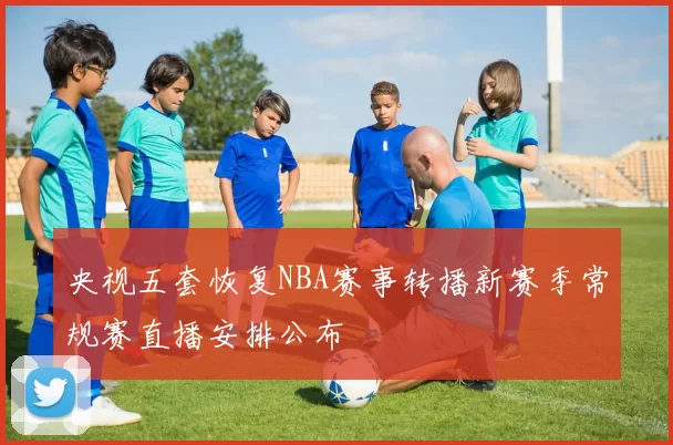 央视五套恢复NBA赛事转播新赛季常规赛直播安排公布