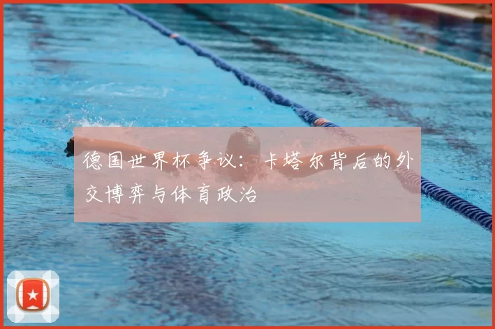 德国世界杯争议:卡塔尔背后的外交博弈与体育政治