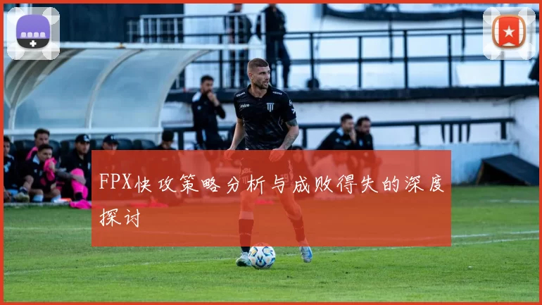 FPX快攻策略分析与成败得失的深度探讨