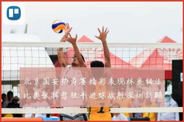 北京国安热身赛精彩表现林良铭法比奥张稀哲联手进球战胜深圳新鹏城
