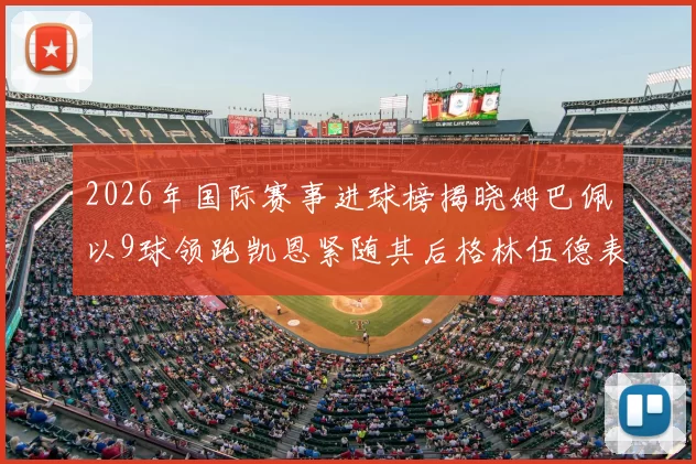 2026年国际赛事进球榜揭晓姆巴佩以9球领跑凯恩紧随其后格林伍德表现出色