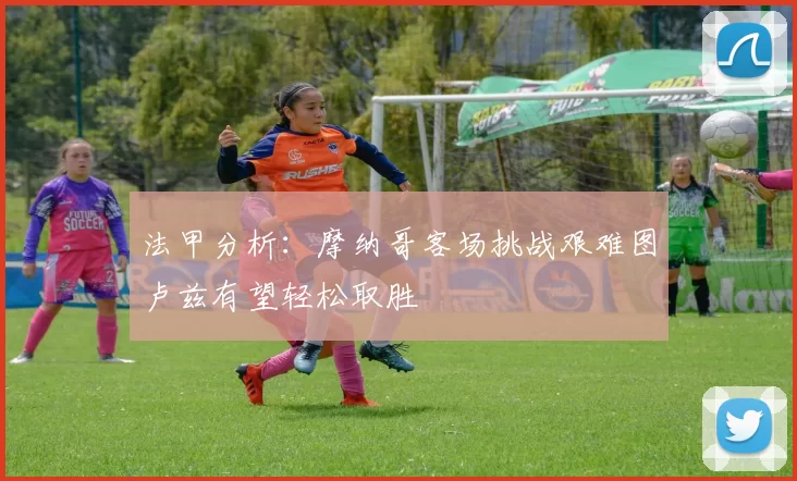 法甲分析:摩纳哥客场挑战艰难图卢兹有望轻松取胜