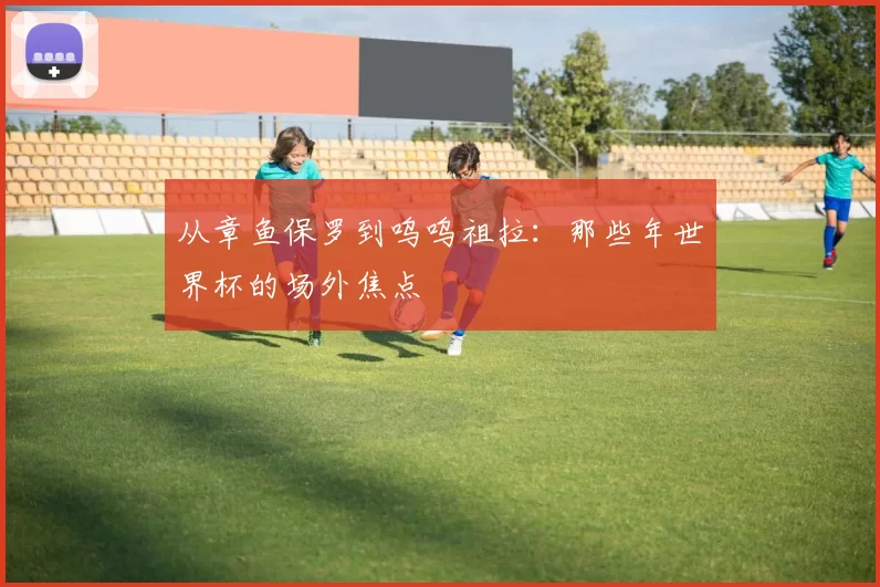 从章鱼保罗到呜呜祖拉:那些年世界杯的场外焦点