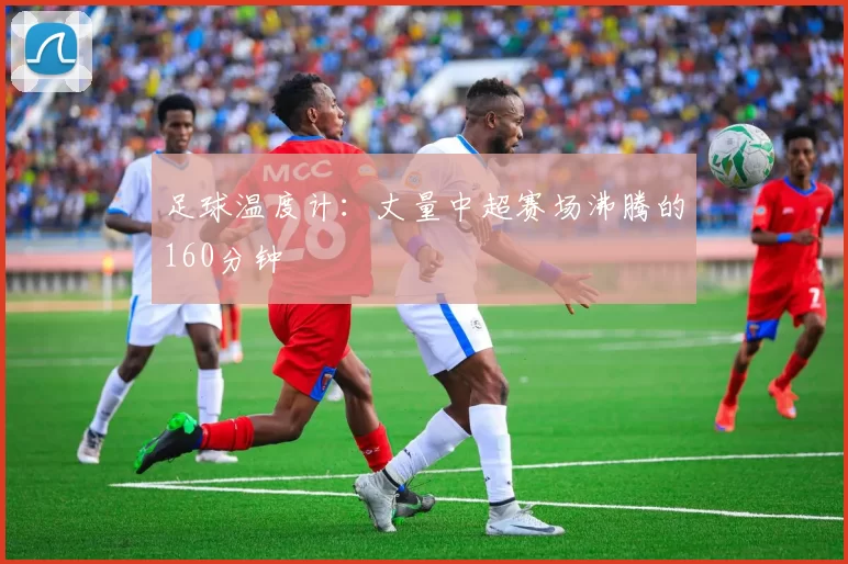 足球温度计：丈量中超赛场沸腾的160分钟