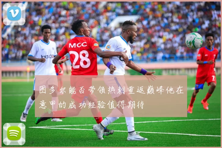 图多尔能否带领热刺重返巅峰他在意甲的成功经验值得期待