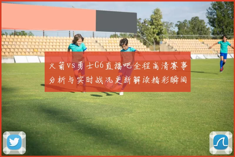 火箭vs勇士G6直播吧全程高清赛事分析与实时战况更新解读精彩瞬间