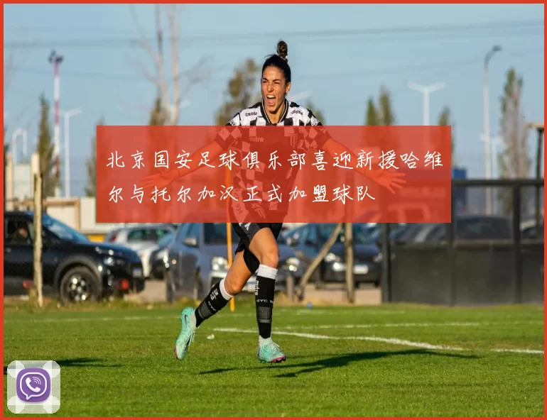 北京国安足球俱乐部喜迎新援哈维尔与托尔加汉正式加盟球队