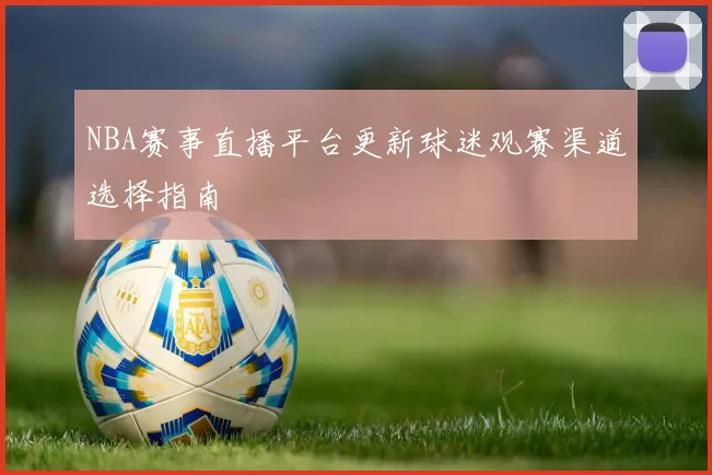 NBA赛事直播平台更新球迷观赛渠道选择指南