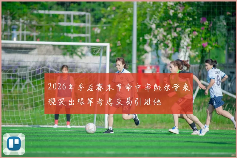 2026年季后赛末节命中率凯尔登表现突出绿军考虑交易引进他